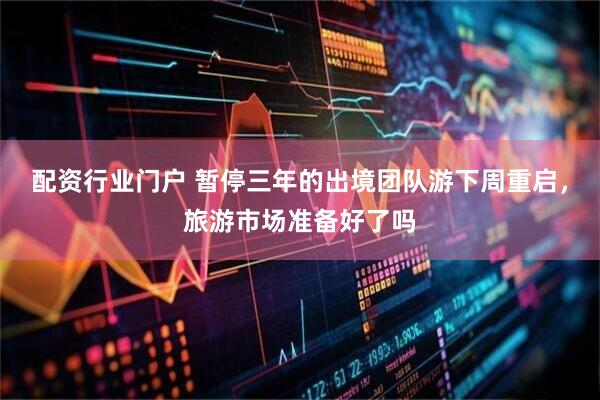 配资行业门户 暂停三年的出境团队游下周重启，旅游市场准备好了吗