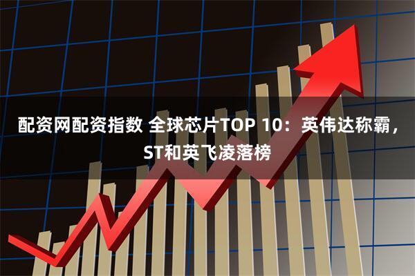 配资网配资指数 全球芯片TOP 10：英伟达称霸，ST和英飞凌落榜
