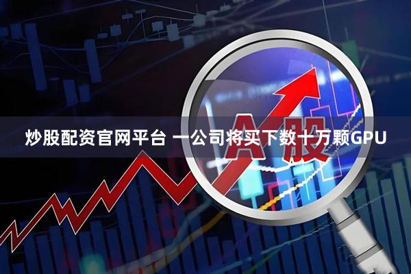 炒股配资官网平台 一公司将买下数十万颗GPU
