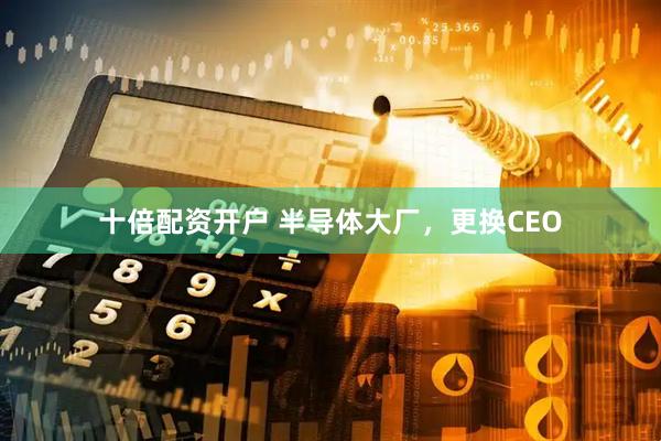 十倍配资开户 半导体大厂，更换CEO