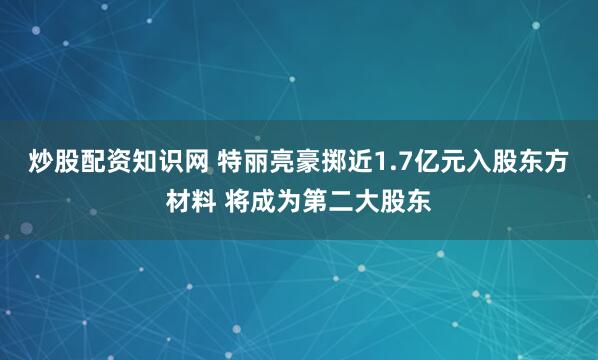 炒股配资知识网 特丽亮豪掷近1.7亿元入股东方材料 将成为第二大股东
