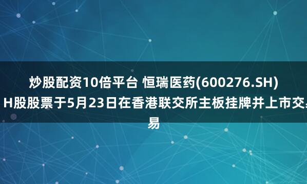 炒股配资10倍平台 恒瑞医药(600276.SH)：H股股票于5月23日在香港联交所主板挂牌并上市交易