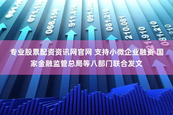 专业股票配资资讯网官网 支持小微企业融资 国家金融监管总局等八部门联合发文