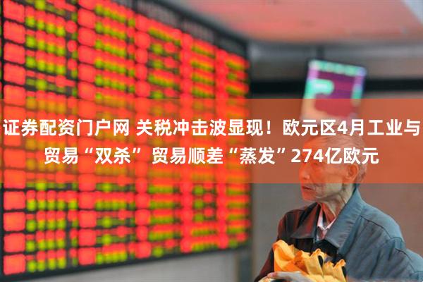 证券配资门户网 关税冲击波显现！欧元区4月工业与贸易“双杀” 贸易顺差“蒸发”274亿欧元