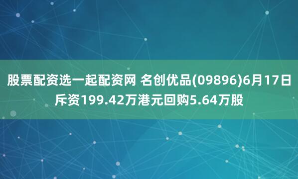 股票配资选一起配资网 名创优品(09896)6月17日斥资199.42万港元回购5.64万股