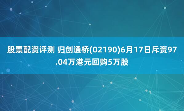 股票配资评测 归创通桥(02190)6月17日斥资97.04万港元回购5万股