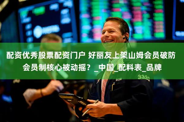 配资优秀股票配资门户 好丽友上架山姆会员破防 会员制核心被动摇？_中国_配料表_品牌