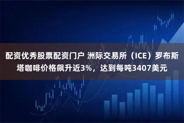 配资优秀股票配资门户 洲际交易所（ICE）罗布斯塔咖啡价格飙升近3%，达到每吨3407美元