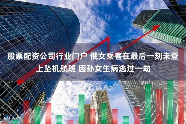 股票配资公司行业门户 俄女乘客在最后一刻未登上坠机航班 因孙女生病逃过一劫