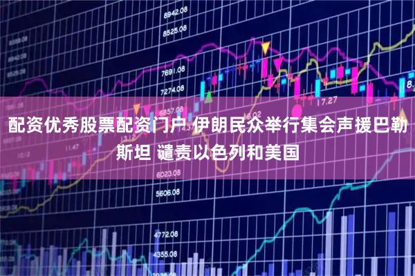 配资优秀股票配资门户 伊朗民众举行集会声援巴勒斯坦 谴责以色列和美国