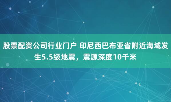 股票配资公司行业门户 印尼西巴布亚省附近海域发生5.5级地震，震源深度10千米
