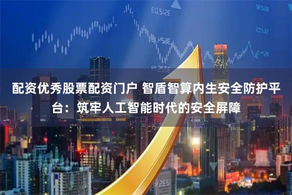 配资优秀股票配资门户 智盾智算内生安全防护平台：筑牢人工智能时代的安全屏障