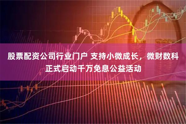 股票配资公司行业门户 支持小微成长，微财数科正式启动千万免息公益活动