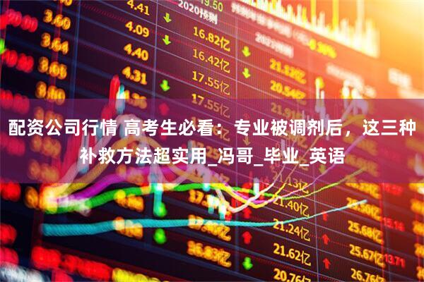 配资公司行情 高考生必看：专业被调剂后，这三种补救方法超实用_冯哥_毕业_英语
