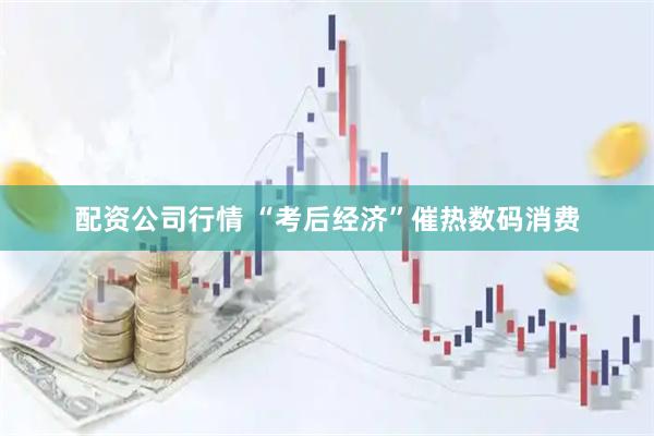 配资公司行情 “考后经济”催热数码消费