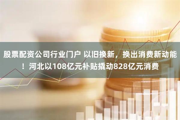 股票配资公司行业门户 以旧换新，换出消费新动能！河北以108亿元补贴撬动828亿元消费