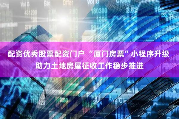配资优秀股票配资门户 “厦门房票”小程序升级 助力土地房屋征收工作稳步推进