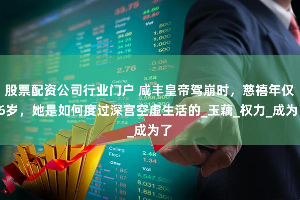 股票配资公司行业门户 咸丰皇帝驾崩时，慈禧年仅26岁，她是如何度过深宫空虚生活的_玉藕_权力_成为了
