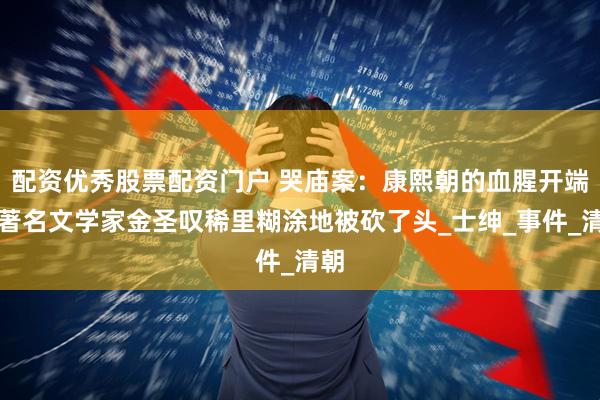 配资优秀股票配资门户 哭庙案：康熙朝的血腥开端，著名文学家金圣叹稀里糊涂地被砍了头_士绅_事件_清朝