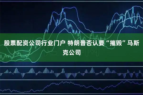 股票配资公司行业门户 特朗普否认要“摧毁”马斯克公司