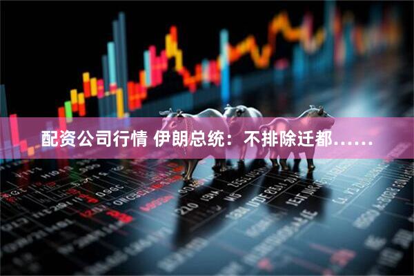 配资公司行情 伊朗总统：不排除迁都……