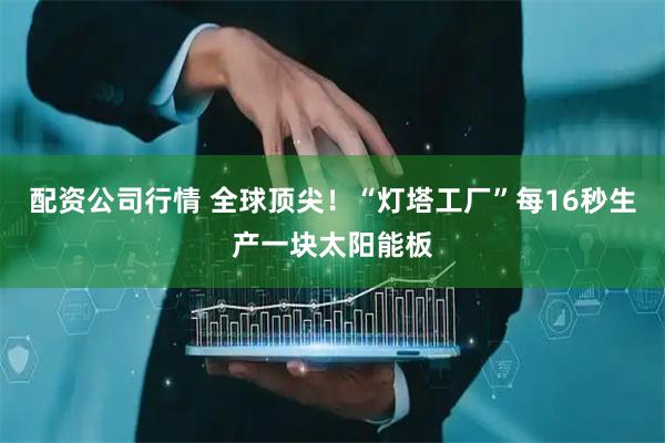 配资公司行情 全球顶尖！“灯塔工厂”每16秒生产一块太阳能板