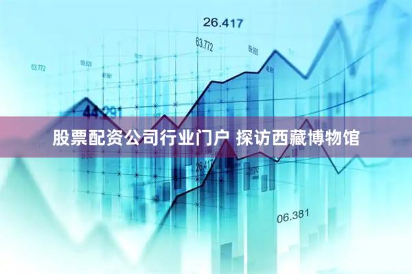 股票配资公司行业门户 探访西藏博物馆
