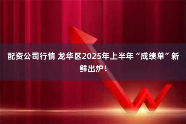 配资公司行情 龙华区2025年上半年“成绩单”新鲜出炉！