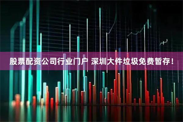 股票配资公司行业门户 深圳大件垃圾免费暂存！
