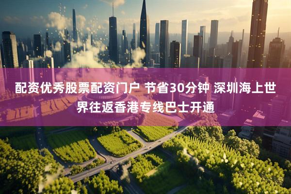 配资优秀股票配资门户 节省30分钟 深圳海上世界往返香港专线巴士开通