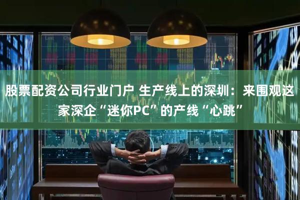 股票配资公司行业门户 生产线上的深圳：来围观这家深企“迷你PC”的产线“心跳”