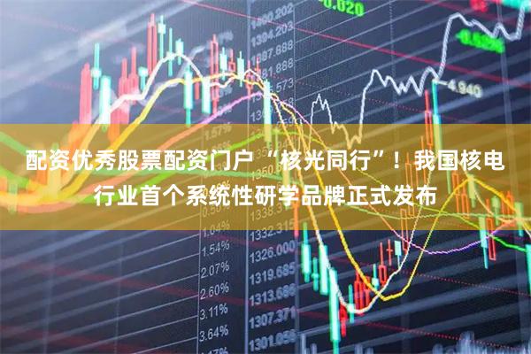 配资优秀股票配资门户 “核光同行”！我国核电行业首个系统性研学品牌正式发布