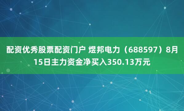 配资优秀股票配资门户 煜邦电力（688597）8月15日主力资金净买入350.13万元