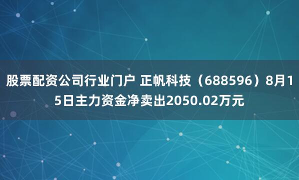 股票配资公司行业门户 正帆科技（688596）8月15日主力资金净卖出2050.02万元