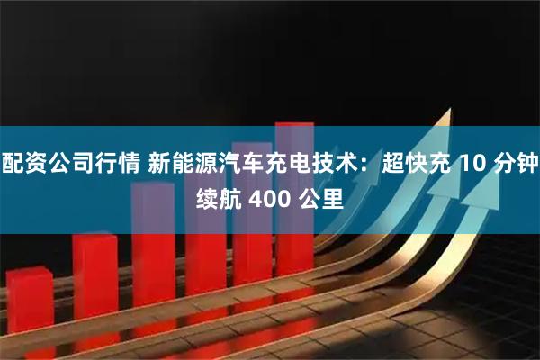 配资公司行情 新能源汽车充电技术：超快充 10 分钟续航 400 公里