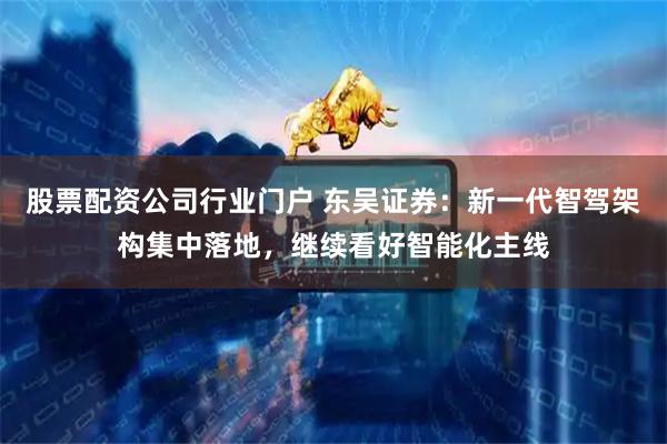 股票配资公司行业门户 东吴证券：新一代智驾架构集中落地，继续看好智能化主线