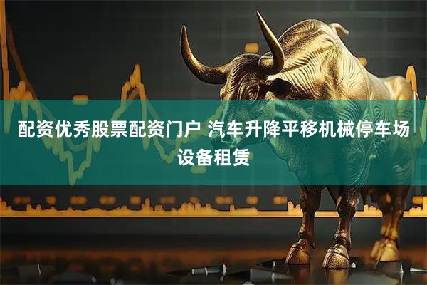 配资优秀股票配资门户 汽车升降平移机械停车场设备租赁