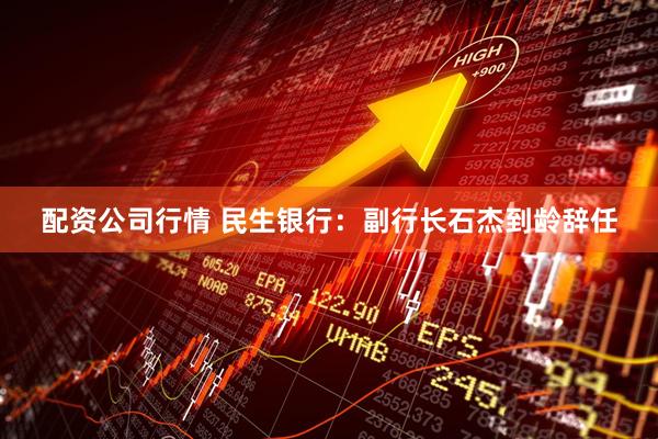 配资公司行情 民生银行：副行长石杰到龄辞任