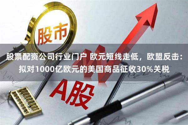 股票配资公司行业门户 欧元短线走低，欧盟反击：拟对1000亿欧元的美国商品征收30%关税