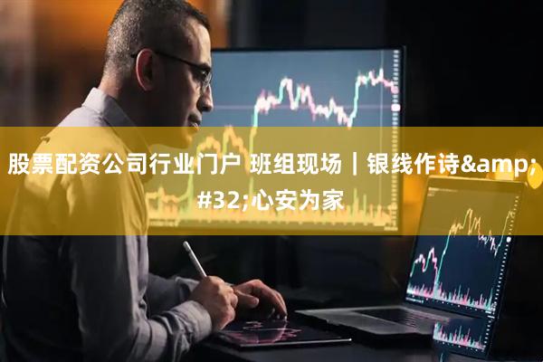 股票配资公司行业门户 班组现场｜银线作诗 心安为家
