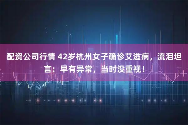 配资公司行情 42岁杭州女子确诊艾滋病，流泪坦言：早有异常，当时没重视！