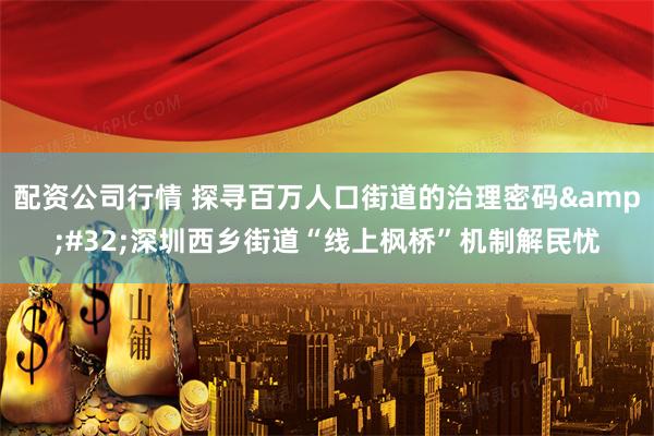 配资公司行情 探寻百万人口街道的治理密码 深圳西乡街道“线上枫桥”机制解民忧