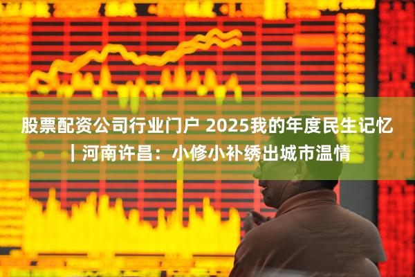 股票配资公司行业门户 2025我的年度民生记忆｜河南许昌：小修小补绣出城市温情