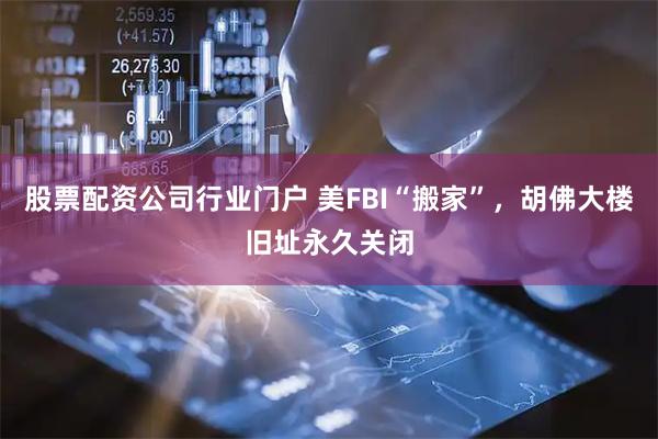 股票配资公司行业门户 美FBI“搬家”，胡佛大楼旧址永久关闭