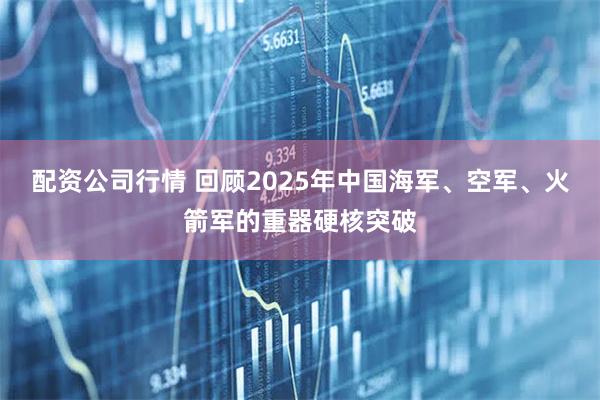 配资公司行情 回顾2025年中国海军、空军、火箭军的重器硬核突破