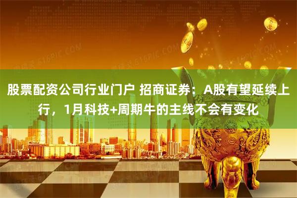 股票配资公司行业门户 招商证券：A股有望延续上行，1月科技+周期牛的主线不会有变化