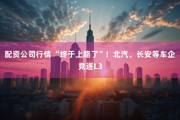 配资公司行情 “终于上路了”！北汽、长安等车企竞逐L3