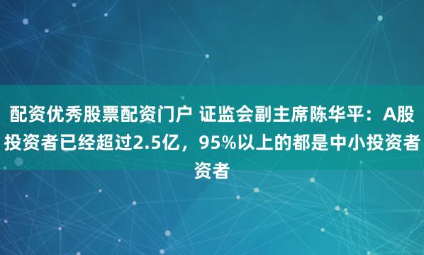 配资优秀股票配资门户 证监会副主席陈华平：A股投资者已经超过2.5亿，95%以上的都是中小投资者
