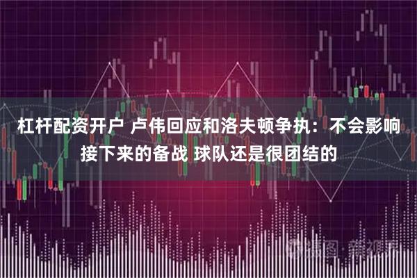 杠杆配资开户 卢伟回应和洛夫顿争执：不会影响接下来的备战 球队还是很团结的