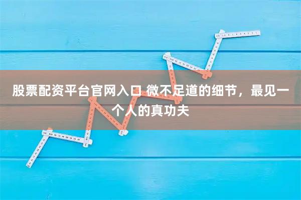 股票配资平台官网入口 微不足道的细节，最见一个人的真功夫